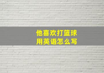 他喜欢打篮球 用英语怎么写